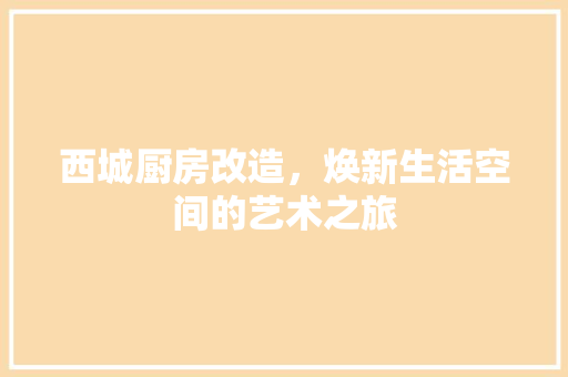 西城厨房改造，焕新生活空间的艺术之旅