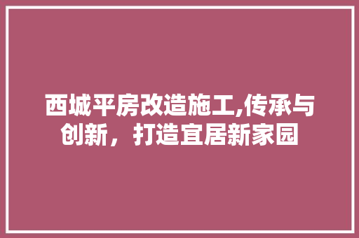西城平房改造施工,传承与创新，打造宜居新家园