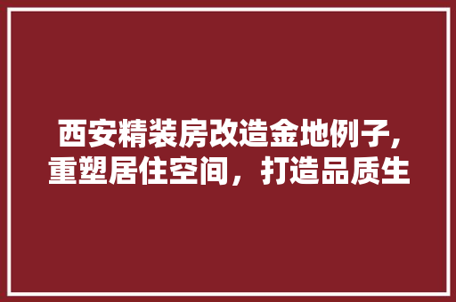 西安精装房改造金地例子,重塑居住空间，打造品质生活