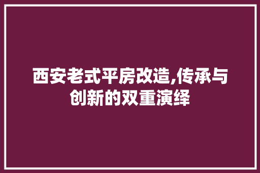 西安老式平房改造,传承与创新的双重演绎