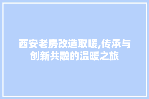 西安老房改造取暖,传承与创新共融的温暖之旅