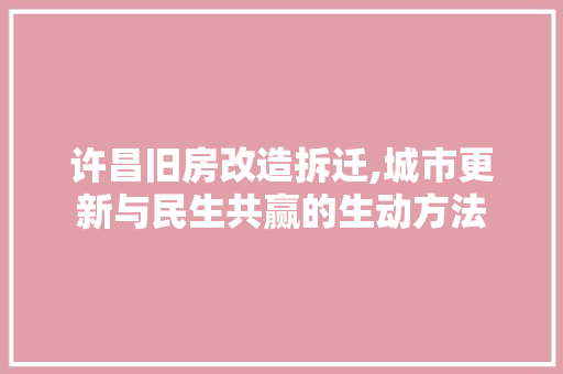 许昌旧房改造拆迁,城市更新与民生共赢的生动方法