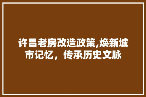 许昌老房改造政策,焕新城市记忆，传承历史文脉