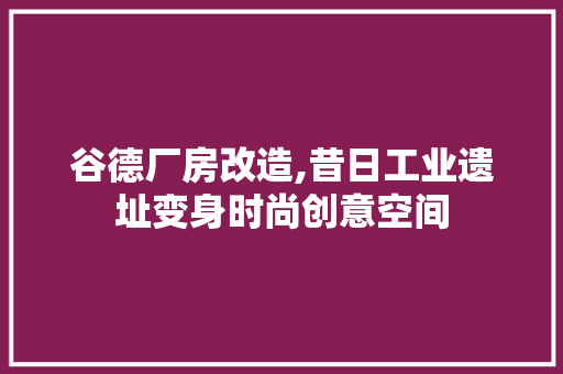 谷德厂房改造,昔日工业遗址变身时尚创意空间