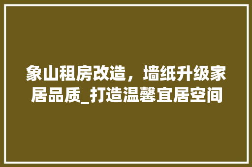 象山租房改造，墙纸升级家居品质_打造温馨宜居空间