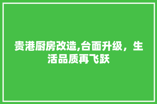 贵港厨房改造,台面升级，生活品质再飞跃