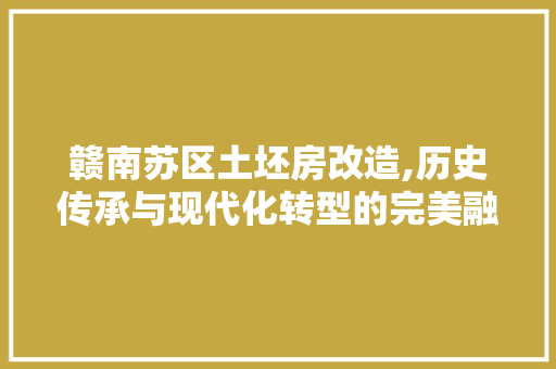 赣南苏区土坯房改造,历史传承与现代化转型的完美融合