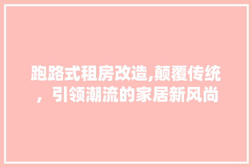 跑路式租房改造,颠覆传统，引领潮流的家居新风尚