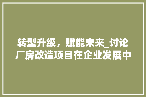 转型升级，赋能未来_讨论厂房改造项目在企业发展中的关键作用 汽车维修