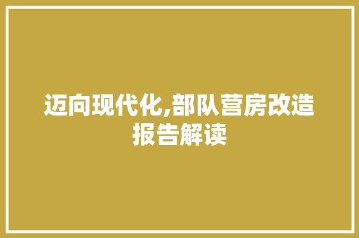 迈向现代化,部队营房改造报告解读