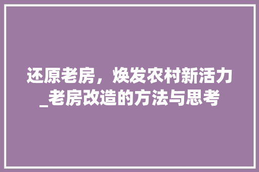 还原老房，焕发农村新活力_老房改造的方法与思考