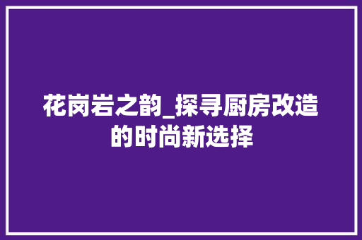 花岗岩之韵_探寻厨房改造的时尚新选择