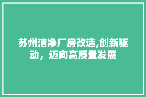 苏州洁净厂房改造,创新驱动，迈向高质量发展