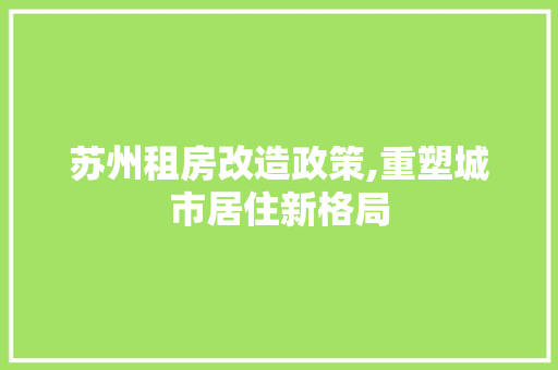 苏州租房改造政策,重塑城市居住新格局