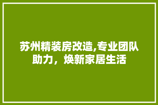 苏州精装房改造,专业团队助力，焕新家居生活