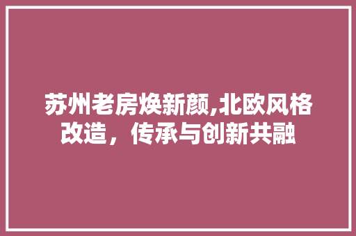苏州老房焕新颜,北欧风格改造，传承与创新共融