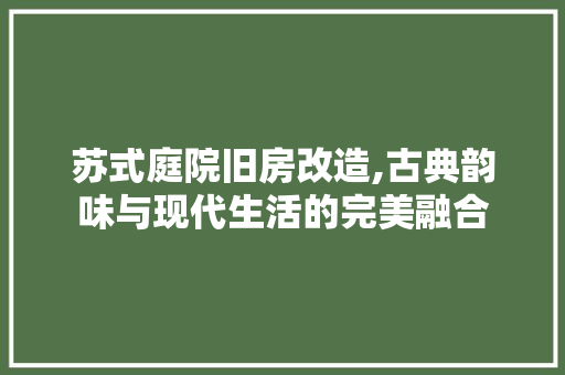 苏式庭院旧房改造,古典韵味与现代生活的完美融合