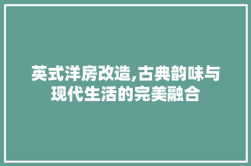 英式洋房改造,古典韵味与现代生活的完美融合