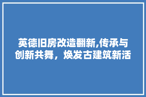 英德旧房改造翻新,传承与创新共舞，焕发古建筑新活力