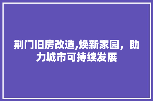 荆门旧房改造,焕新家园，助力城市可持续发展