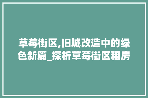 草莓街区,旧城改造中的绿色新篇_探析草莓街区租房改造的生态与人文融合之路
