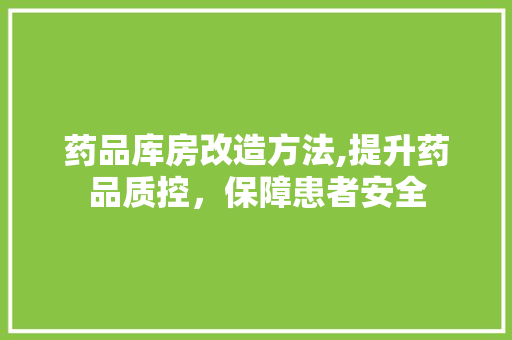 药品库房改造方法,提升药品质控，保障患者安全