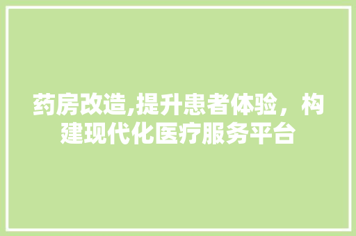 药房改造,提升患者体验，构建现代化医疗服务平台