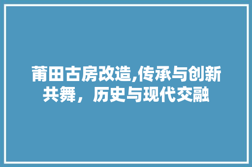 莆田古房改造,传承与创新共舞，历史与现代交融 家电维修