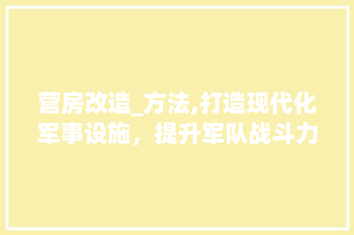 营房改造_方法,打造现代化军事设施，提升军队战斗力