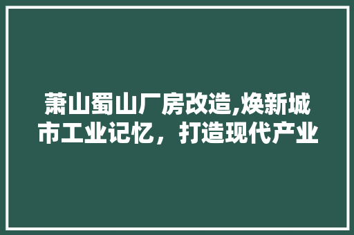 萧山蜀山厂房改造,焕新城市工业记忆，打造现代产业新地标 汽车维修