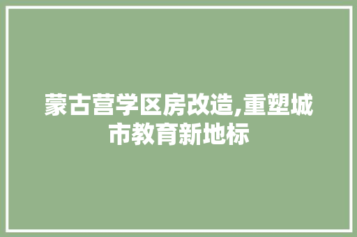蒙古营学区房改造,重塑城市教育新地标