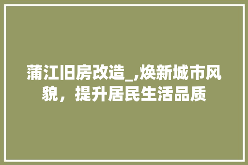 蒲江旧房改造_,焕新城市风貌，提升居民生活品质 家电维修