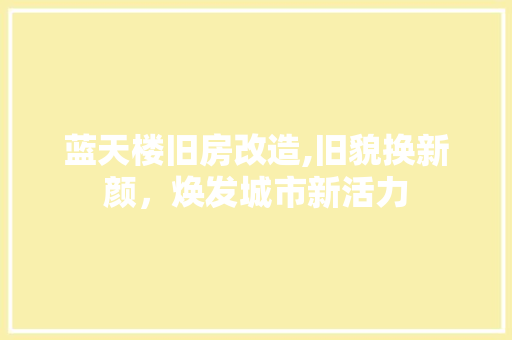 蓝天楼旧房改造,旧貌换新颜，焕发城市新活力