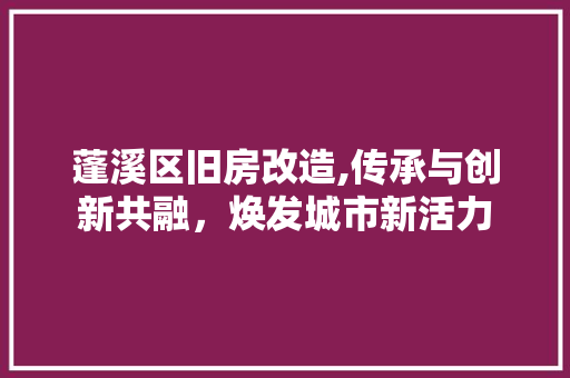 蓬溪区旧房改造,传承与创新共融，焕发城市新活力