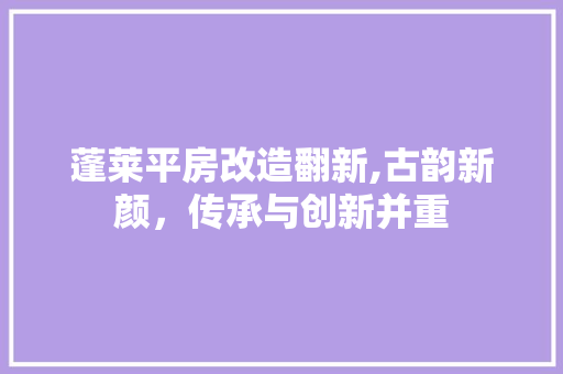 蓬莱平房改造翻新,古韵新颜，传承与创新并重