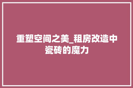 重塑空间之美_租房改造中瓷砖的魔力