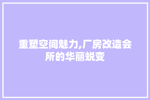 重塑空间魅力,厂房改造会所的华丽蜕变