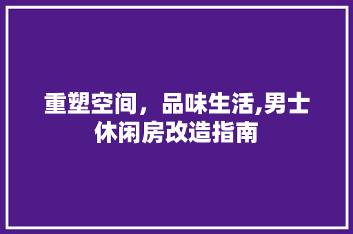 重塑空间，品味生活,男士休闲房改造指南
