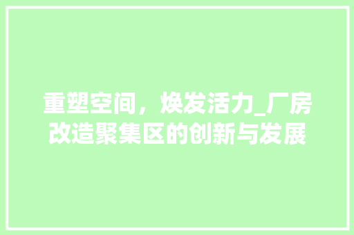 重塑空间，焕发活力_厂房改造聚集区的创新与发展