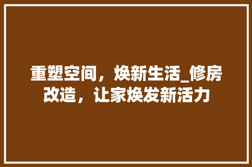 重塑空间，焕新生活_修房改造，让家焕发新活力 综合便民