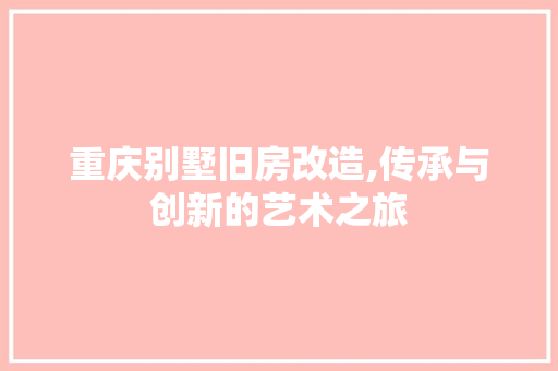重庆别墅旧房改造,传承与创新的艺术之旅