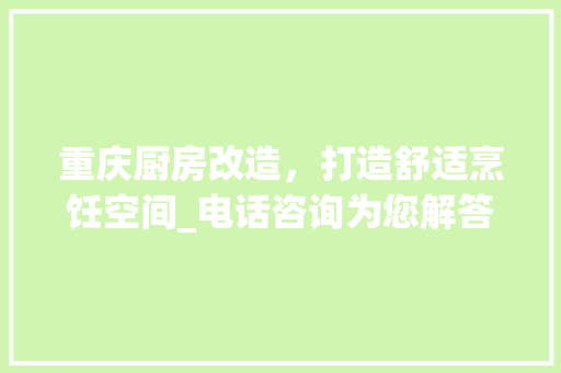 重庆厨房改造，打造舒适烹饪空间_电话咨询为您解答