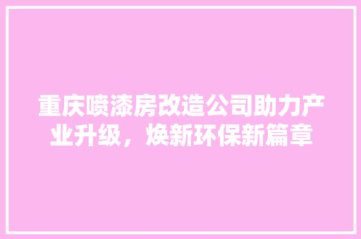 重庆喷漆房改造公司助力产业升级，焕新环保新篇章