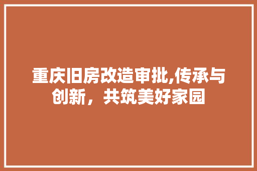 重庆旧房改造审批,传承与创新，共筑美好家园