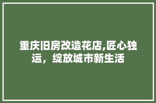 重庆旧房改造花店,匠心独运，绽放城市新生活