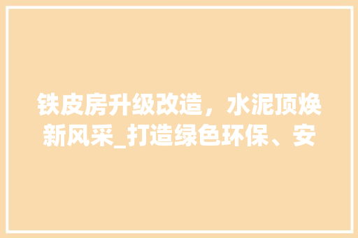 铁皮房升级改造，水泥顶焕新风采_打造绿色环保、安全稳固的现代居住空间