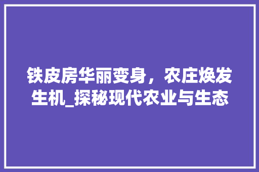 铁皮房华丽变身，农庄焕发生机_探秘现代农业与生态建筑的完美融合