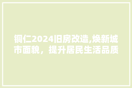 铜仁2024旧房改造,焕新城市面貌，提升居民生活品质