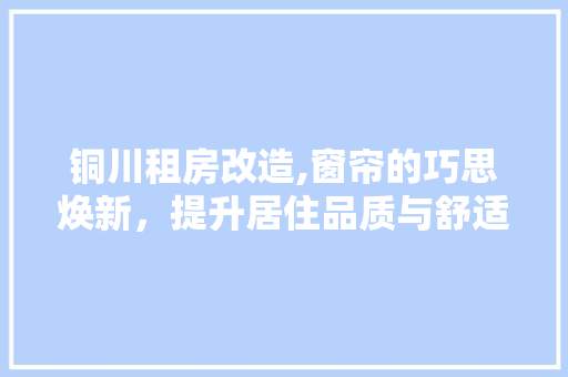铜川租房改造,窗帘的巧思焕新，提升居住品质与舒适度