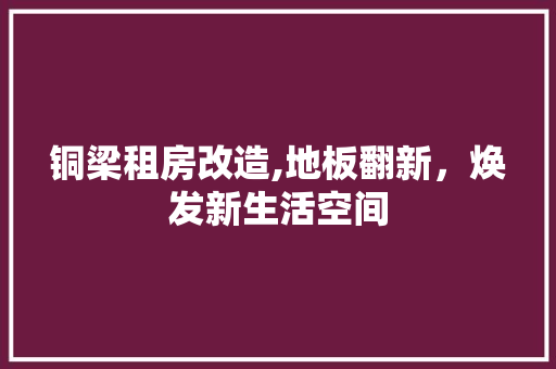 铜梁租房改造,地板翻新，焕发新生活空间